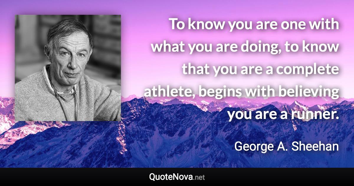 To know you are one with what you are doing, to know that you are a complete athlete, begins with believing you are a runner. - George A. Sheehan quote