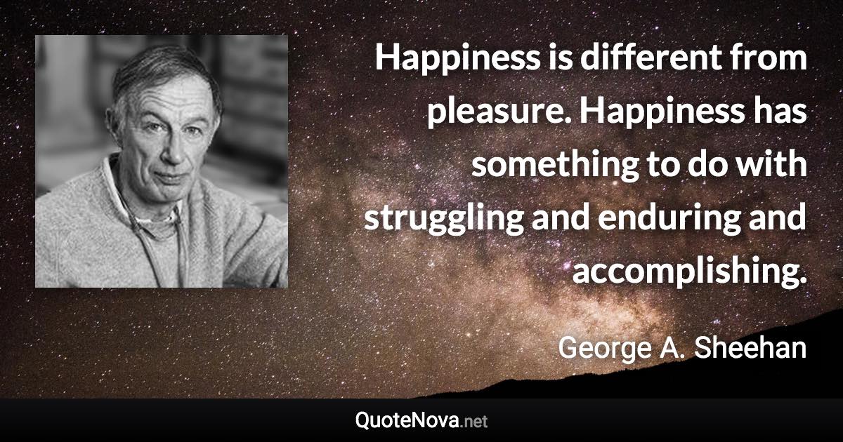 Happiness is different from pleasure. Happiness has something to do with struggling and enduring and accomplishing. - George A. Sheehan quote