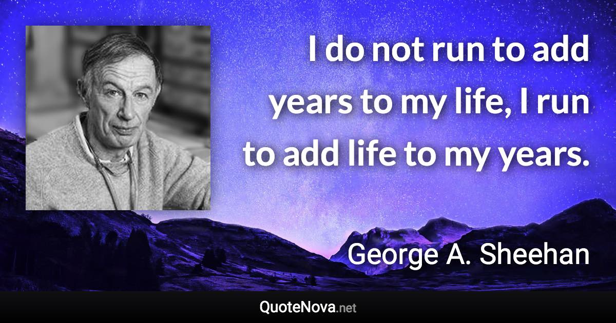 I do not run to add years to my life, I run to add life to my years. - George A. Sheehan quote
