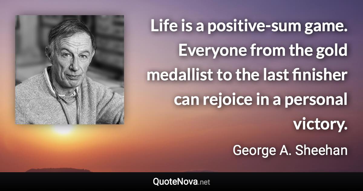 Life is a positive-sum game. Everyone from the gold medallist to the last finisher can rejoice in a personal victory. - George A. Sheehan quote