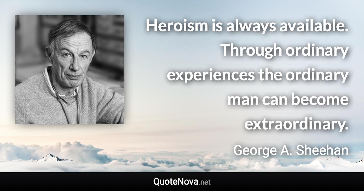 Heroism is always available. Through ordinary experiences the ordinary man can become extraordinary. - George A. Sheehan quote