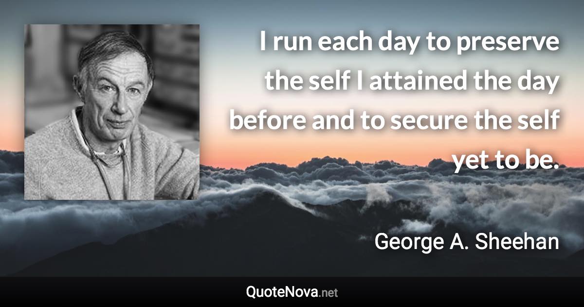 I run each day to preserve the self I attained the day before and to secure the self yet to be. - George A. Sheehan quote