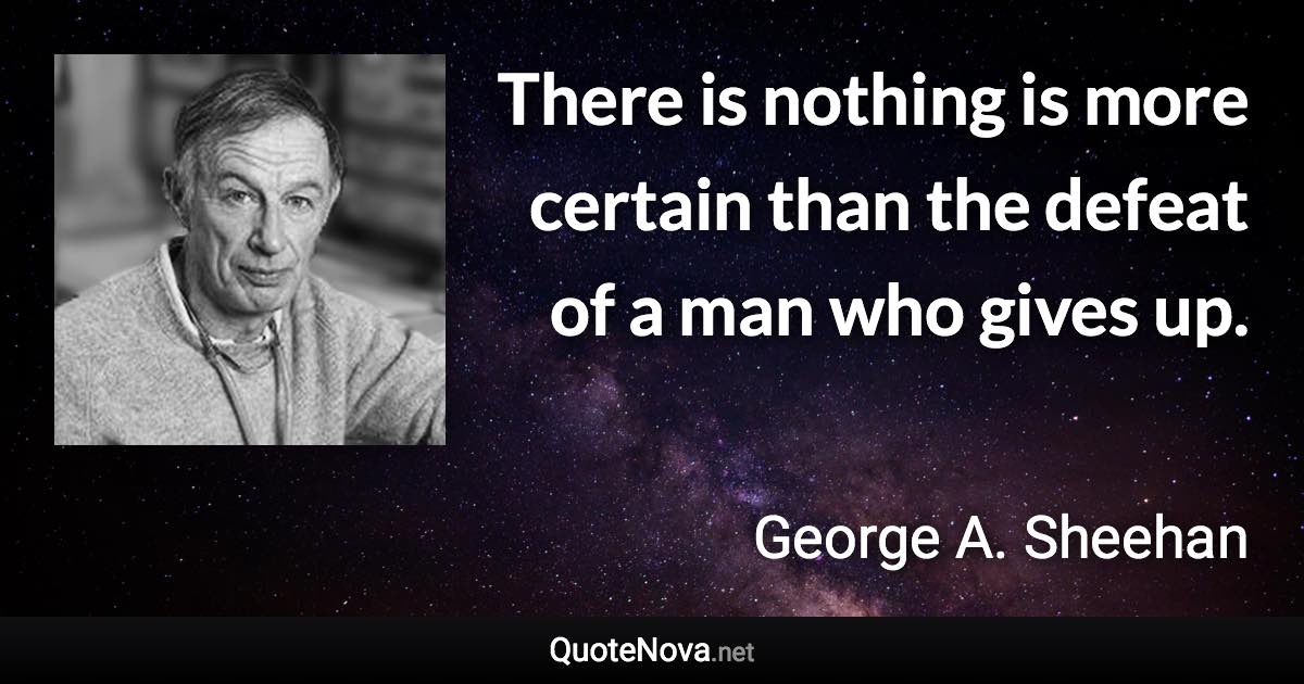 There is nothing is more certain than the defeat of a man who gives up. - George A. Sheehan quote