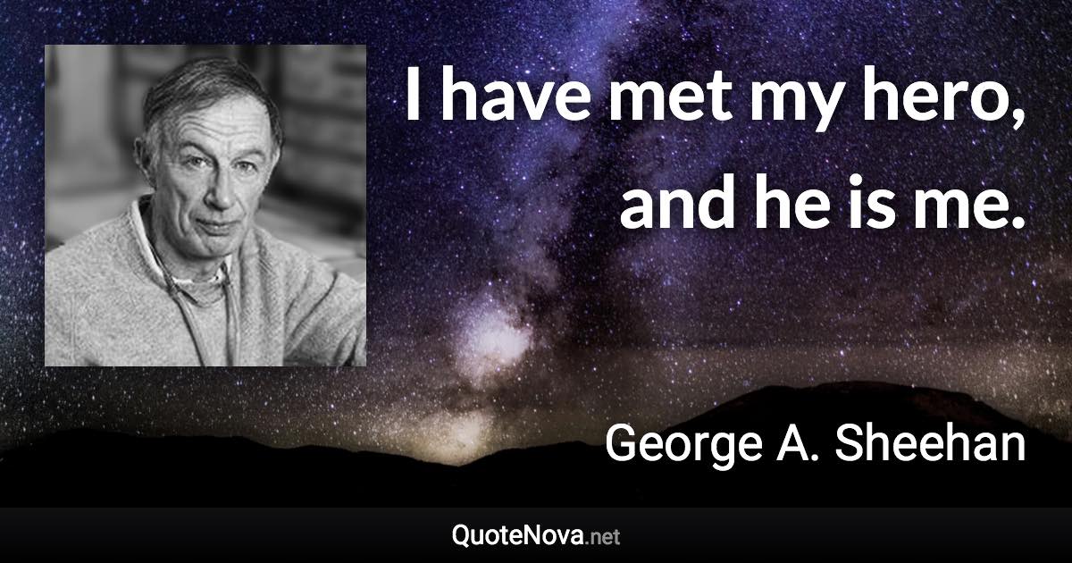 I have met my hero, and he is me. - George A. Sheehan quote