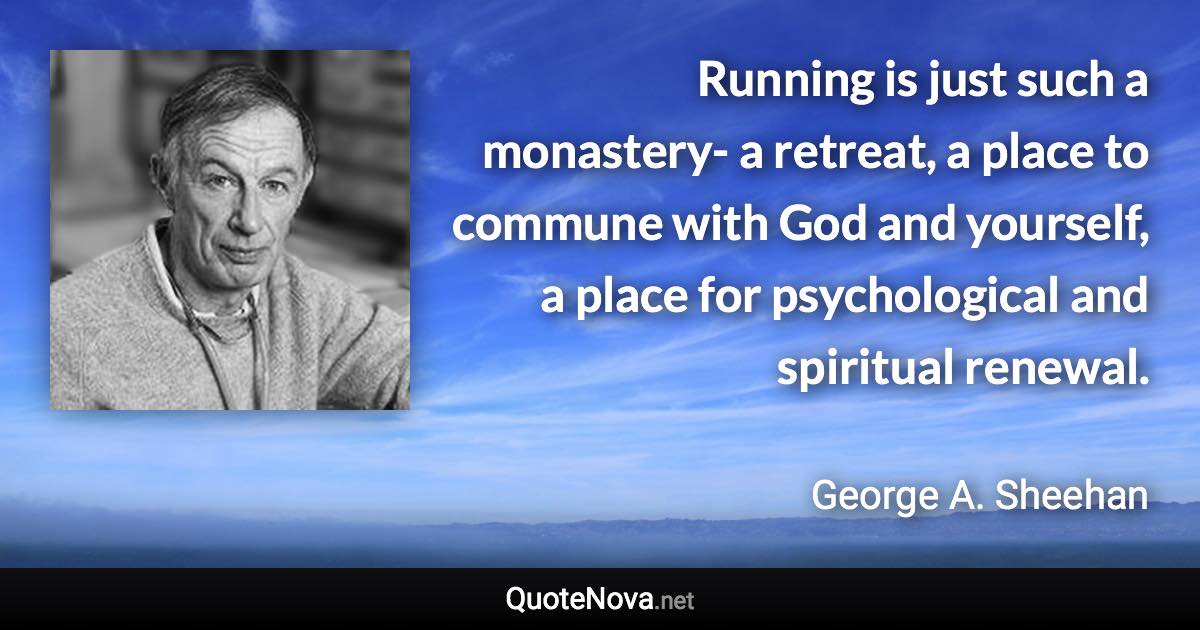 Running is just such a monastery- a retreat, a place to commune with God and yourself, a place for psychological and spiritual renewal. - George A. Sheehan quote