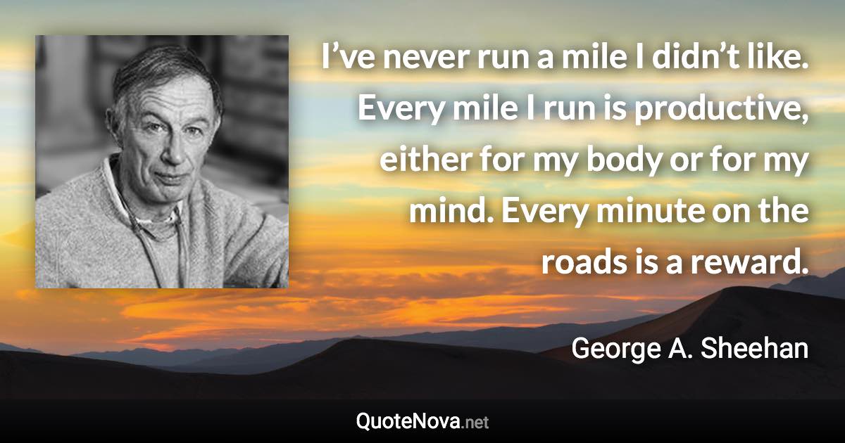 I’ve never run a mile I didn’t like. Every mile I run is productive, either for my body or for my mind. Every minute on the roads is a reward. - George A. Sheehan quote