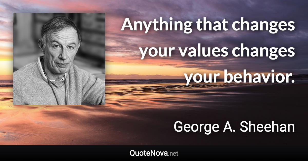 Anything that changes your values changes your behavior. - George A. Sheehan quote