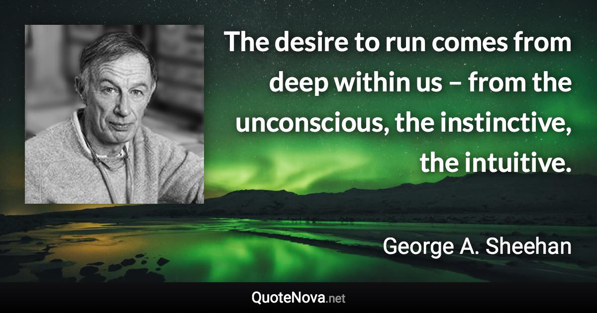 The desire to run comes from deep within us – from the unconscious, the instinctive, the intuitive. - George A. Sheehan quote
