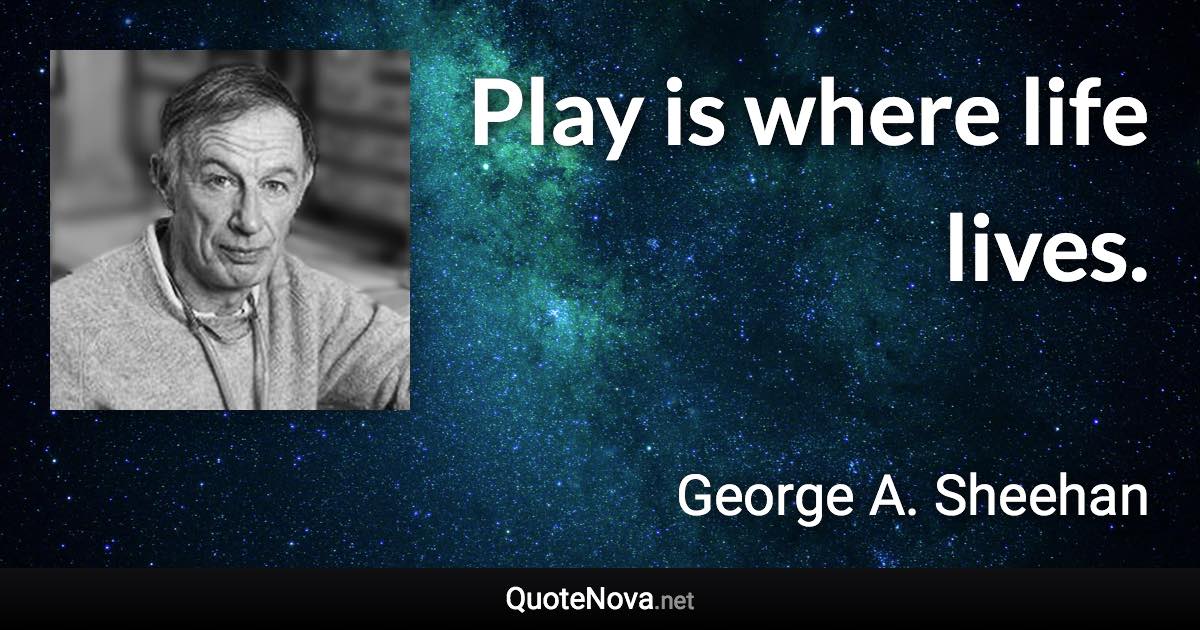 Play is where life lives. - George A. Sheehan quote