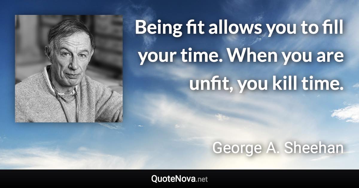 Being fit allows you to fill your time. When you are unfit, you kill time. - George A. Sheehan quote