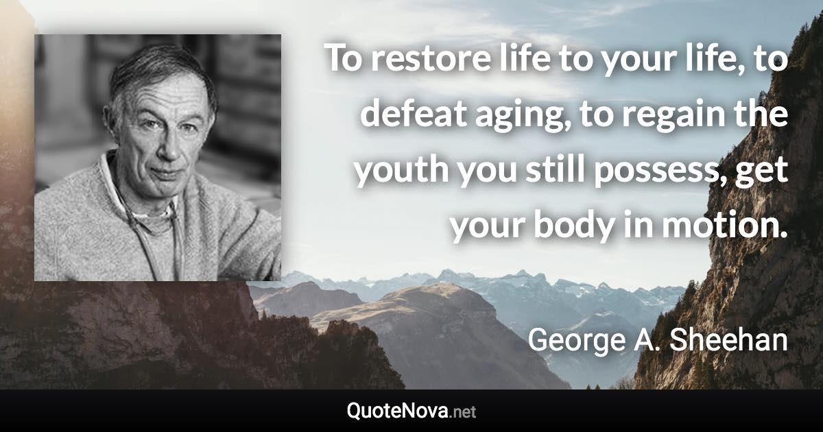 To restore life to your life, to defeat aging, to regain the youth you still possess, get your body in motion. - George A. Sheehan quote