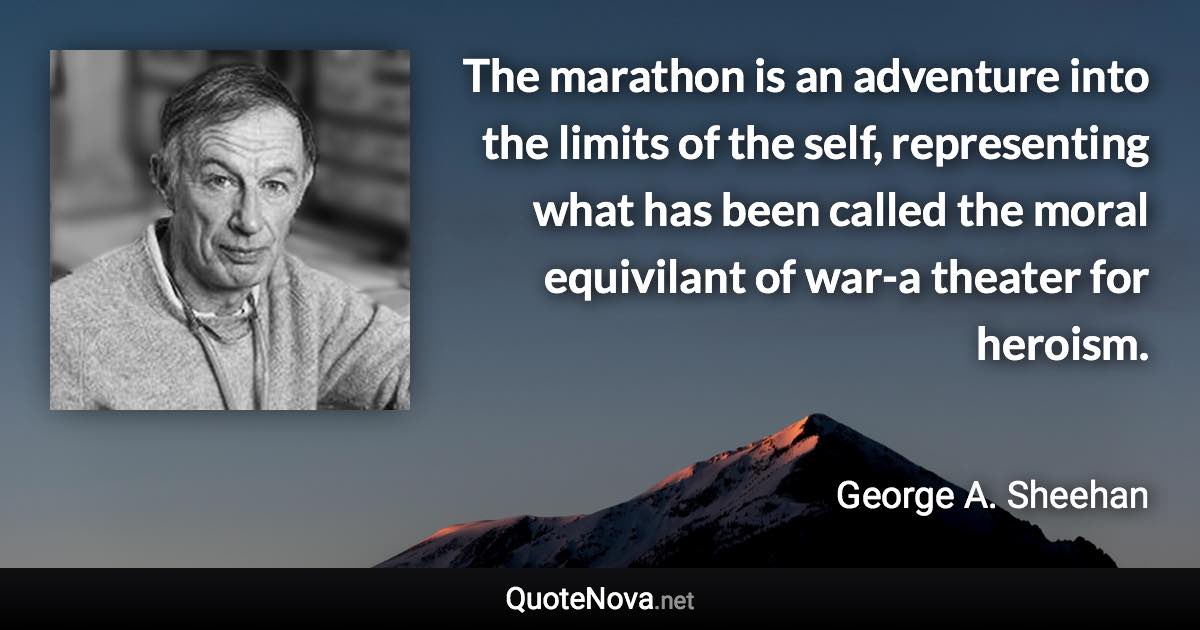 The marathon is an adventure into the limits of the self, representing what has been called the moral equivilant of war-a theater for heroism. - George A. Sheehan quote