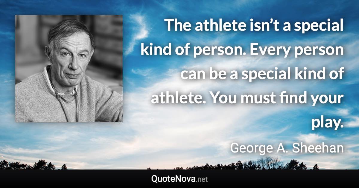 The athlete isn’t a special kind of person. Every person can be a special kind of athlete. You must find your play. - George A. Sheehan quote