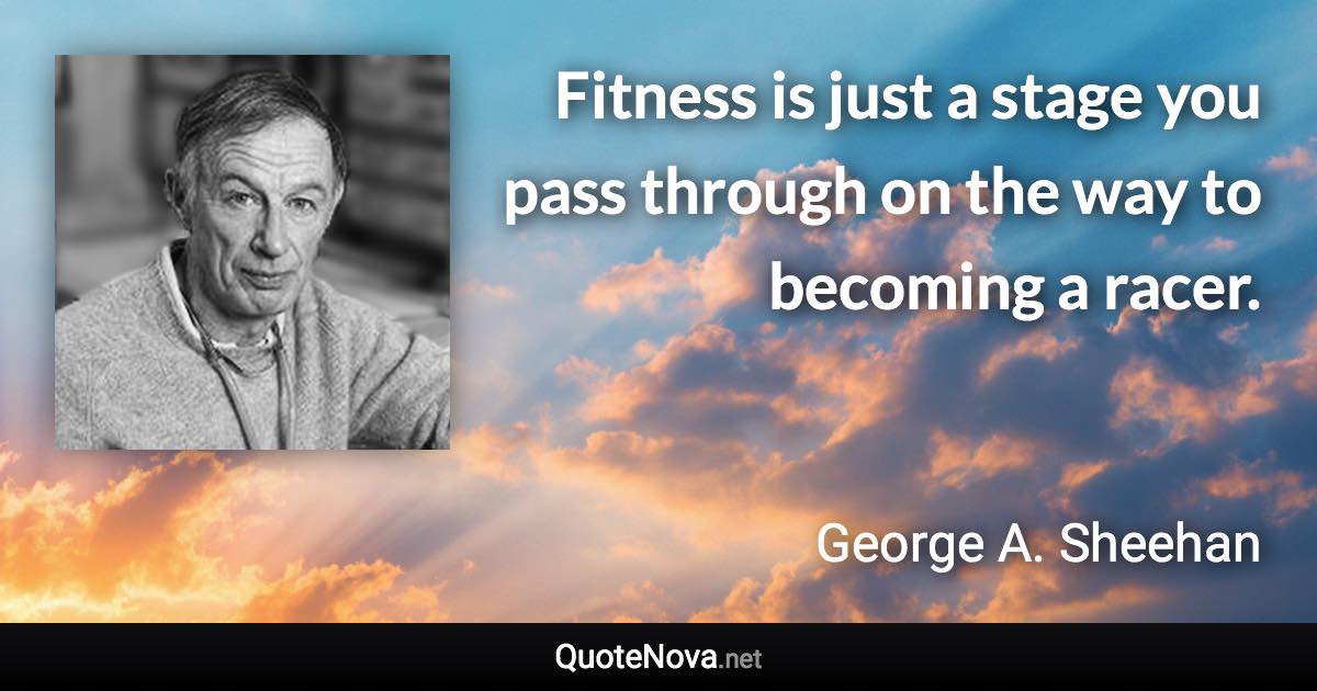 Fitness is just a stage you pass through on the way to becoming a racer. - George A. Sheehan quote