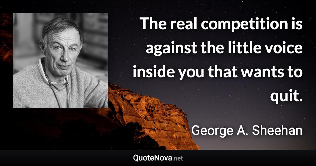 The real competition is against the little voice inside you that wants to quit. - George A. Sheehan quote