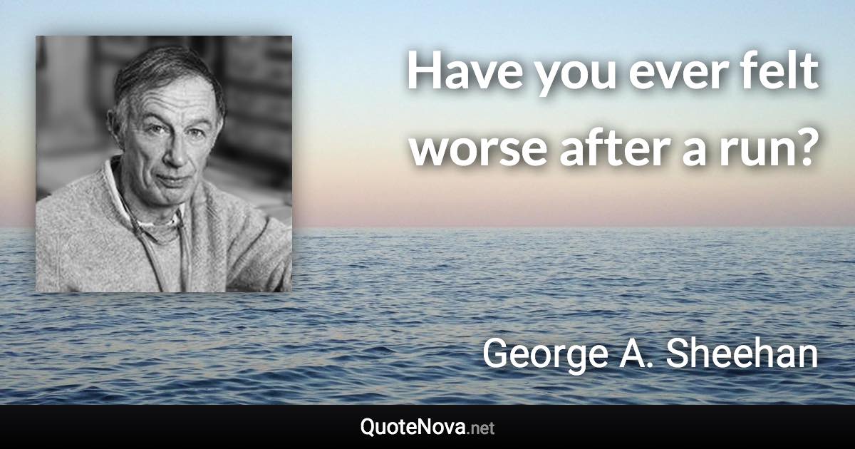 Have you ever felt worse after a run? - George A. Sheehan quote