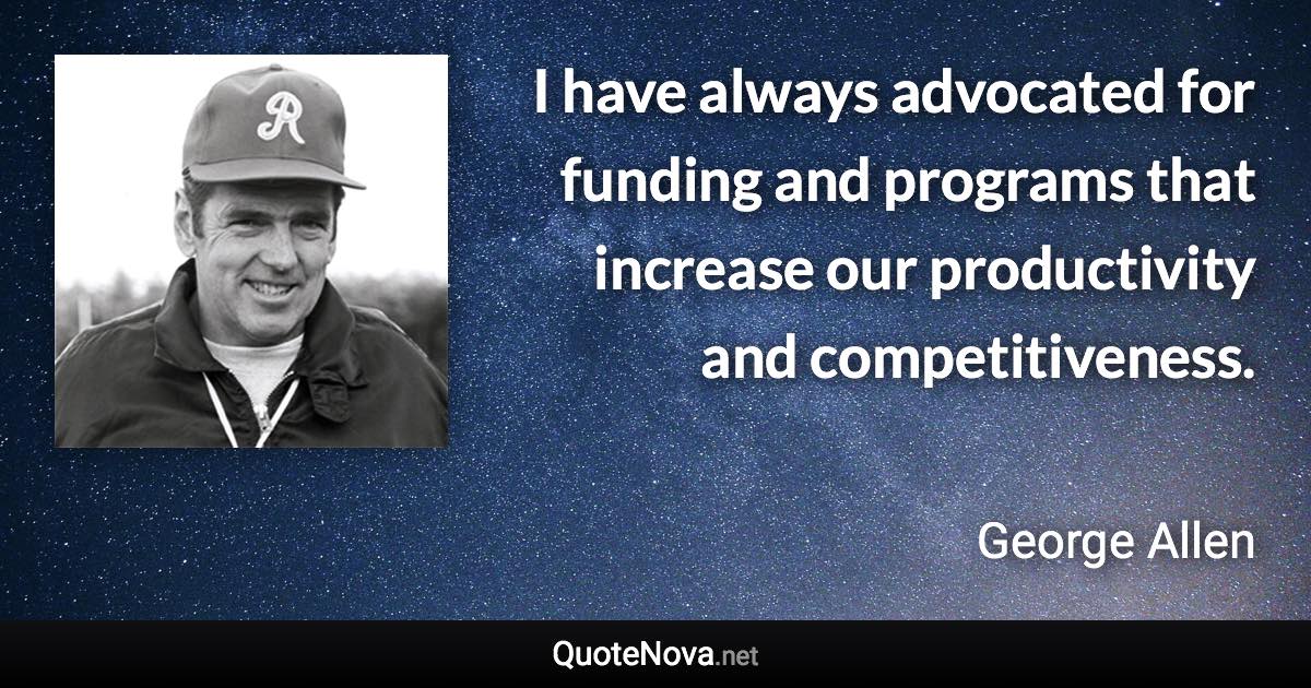 I have always advocated for funding and programs that increase our productivity and competitiveness. - George Allen quote
