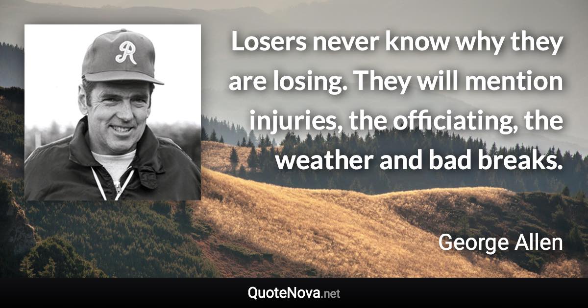 Losers never know why they are losing. They will mention injuries, the officiating, the weather and bad breaks. - George Allen quote