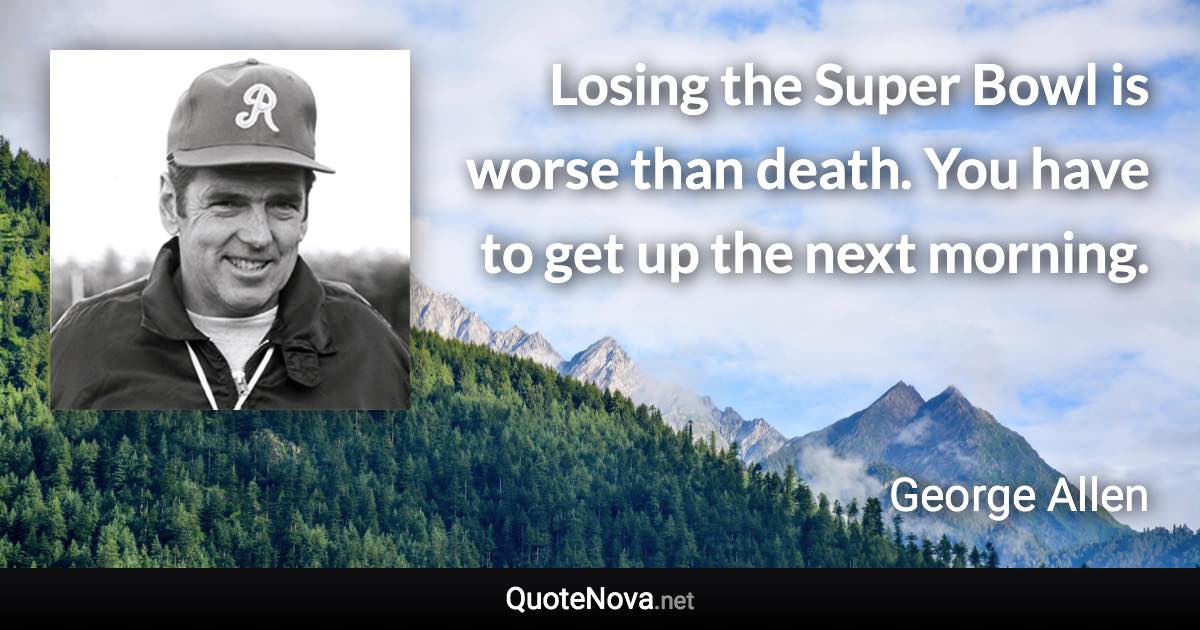 Losing the Super Bowl is worse than death. You have to get up the next morning. - George Allen quote