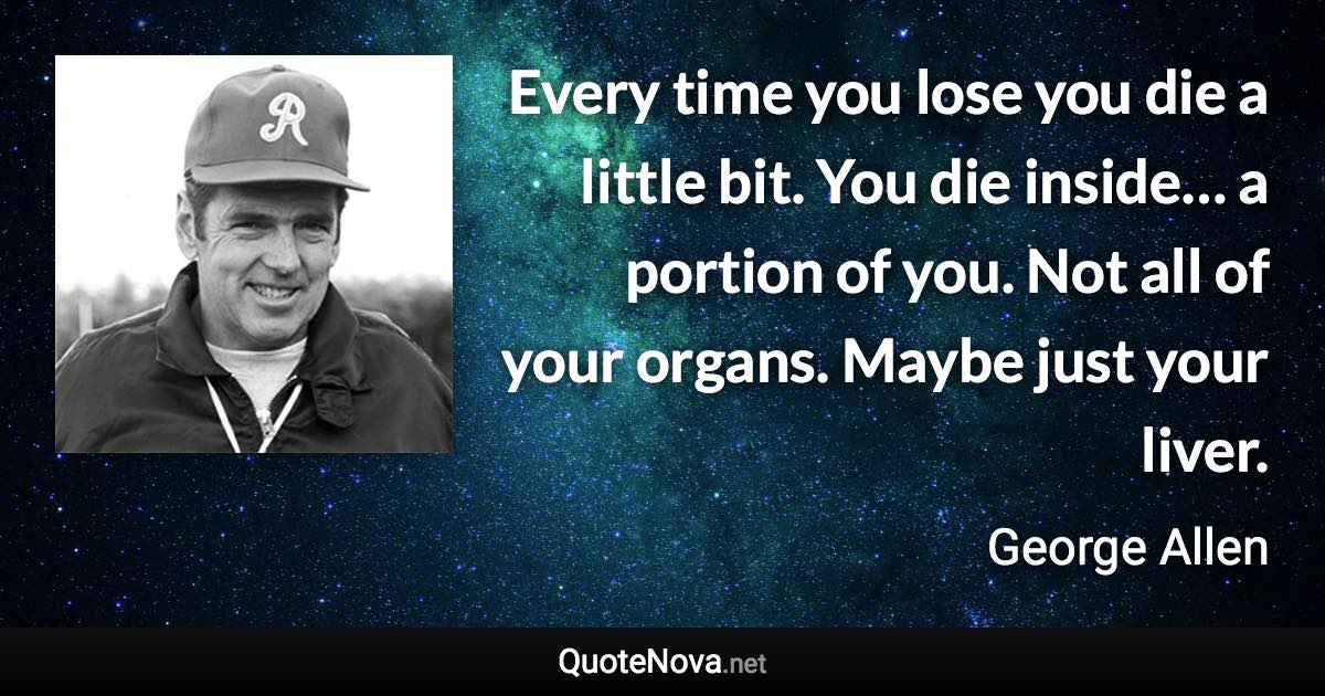 Every time you lose you die a little bit. You die inside… a portion of you. Not all of your organs. Maybe just your liver. - George Allen quote