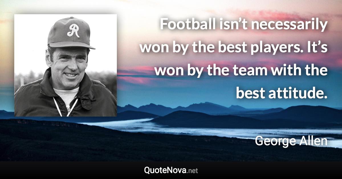 Football isn’t necessarily won by the best players. It’s won by the team with the best attitude. - George Allen quote