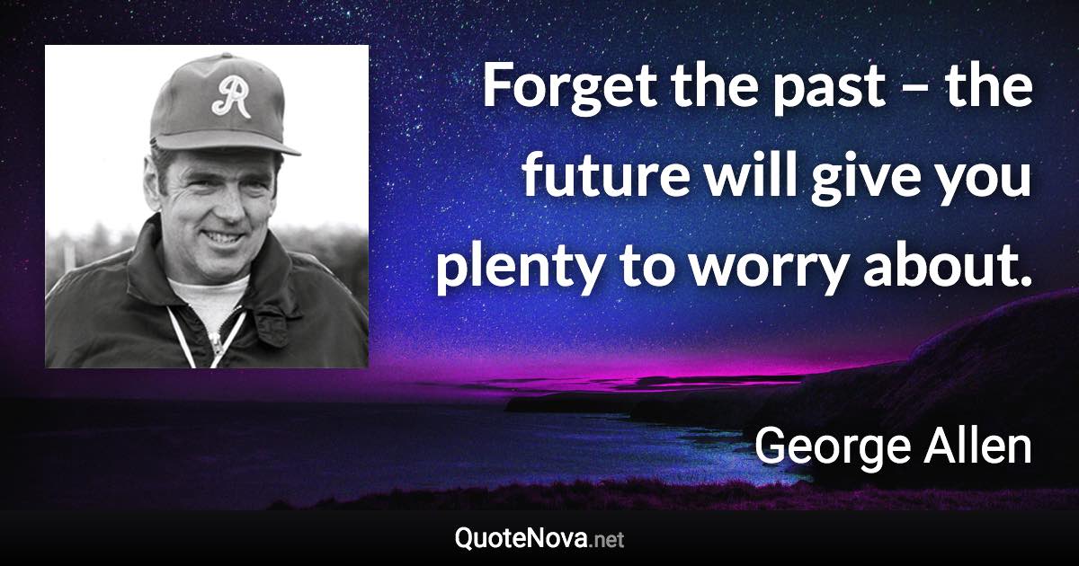 Forget the past – the future will give you plenty to worry about. - George Allen quote