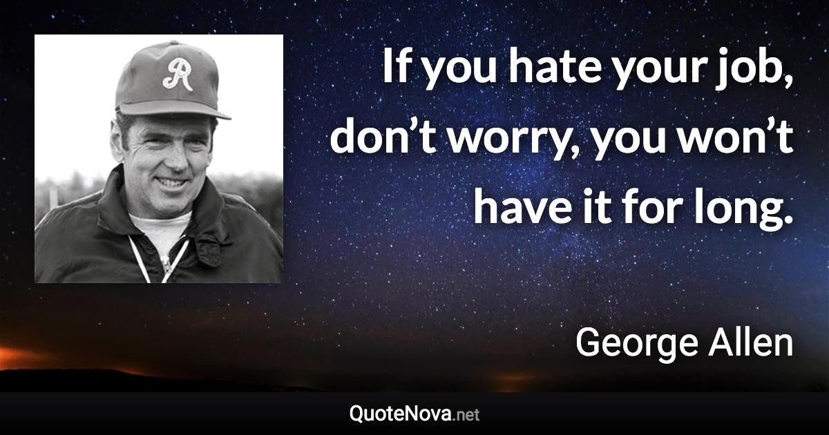 If you hate your job, don’t worry, you won’t have it for long. - George Allen quote