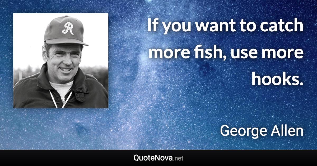 If you want to catch more fish, use more hooks. - George Allen quote
