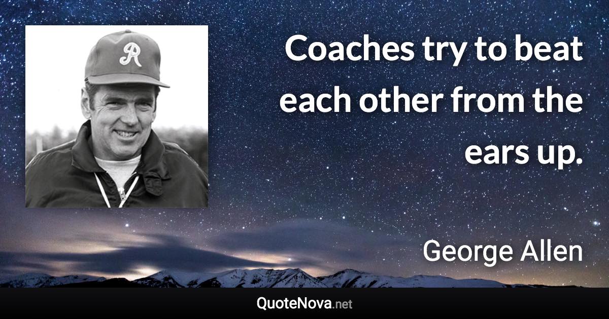 Coaches try to beat each other from the ears up. - George Allen quote