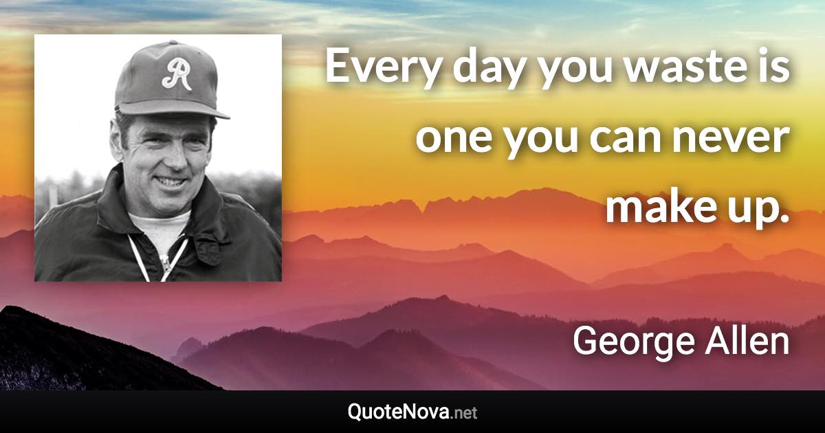 Every day you waste is one you can never make up. - George Allen quote