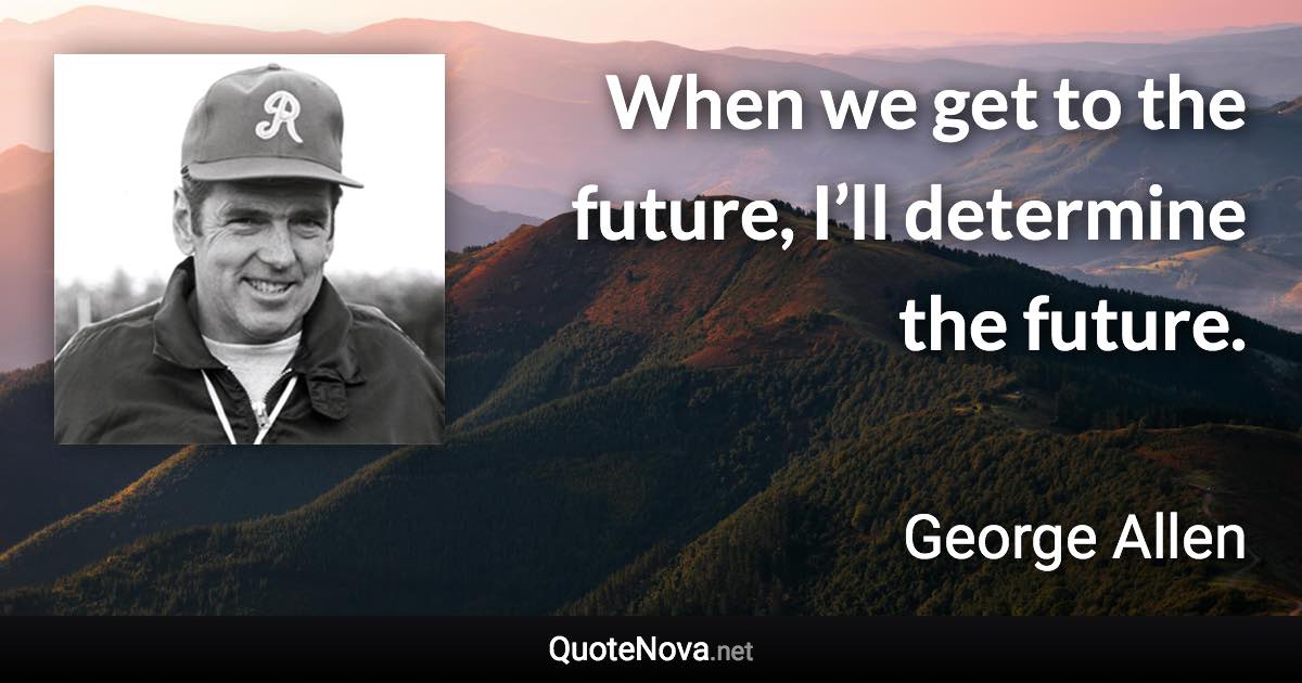 When we get to the future, I’ll determine the future. - George Allen quote