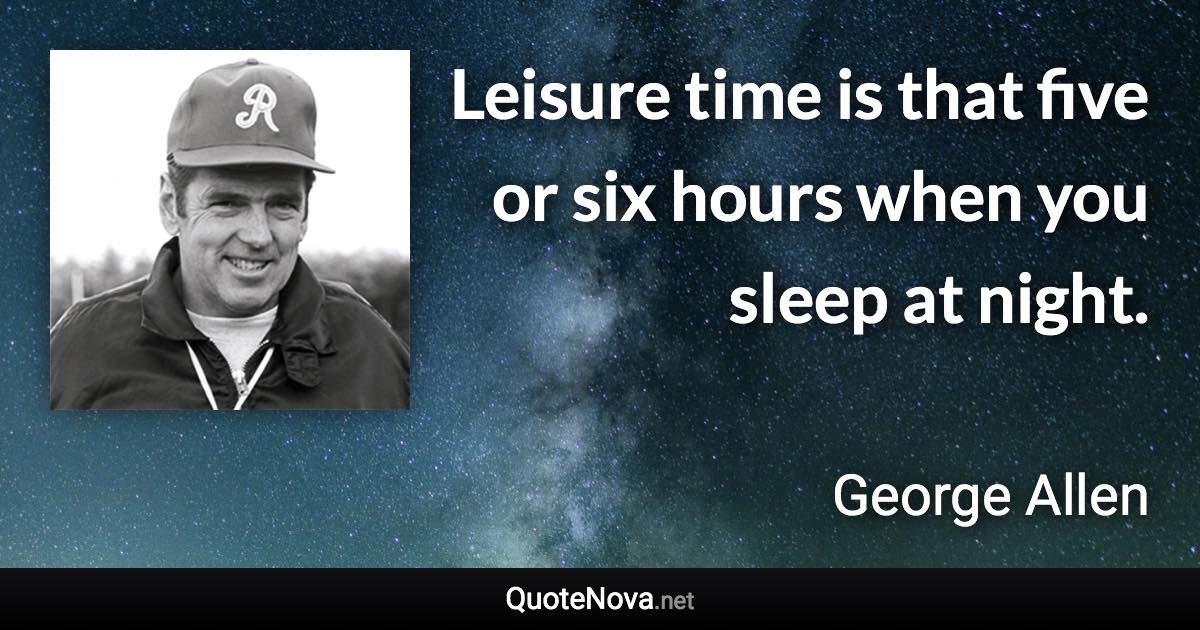 Leisure time is that five or six hours when you sleep at night. - George Allen quote