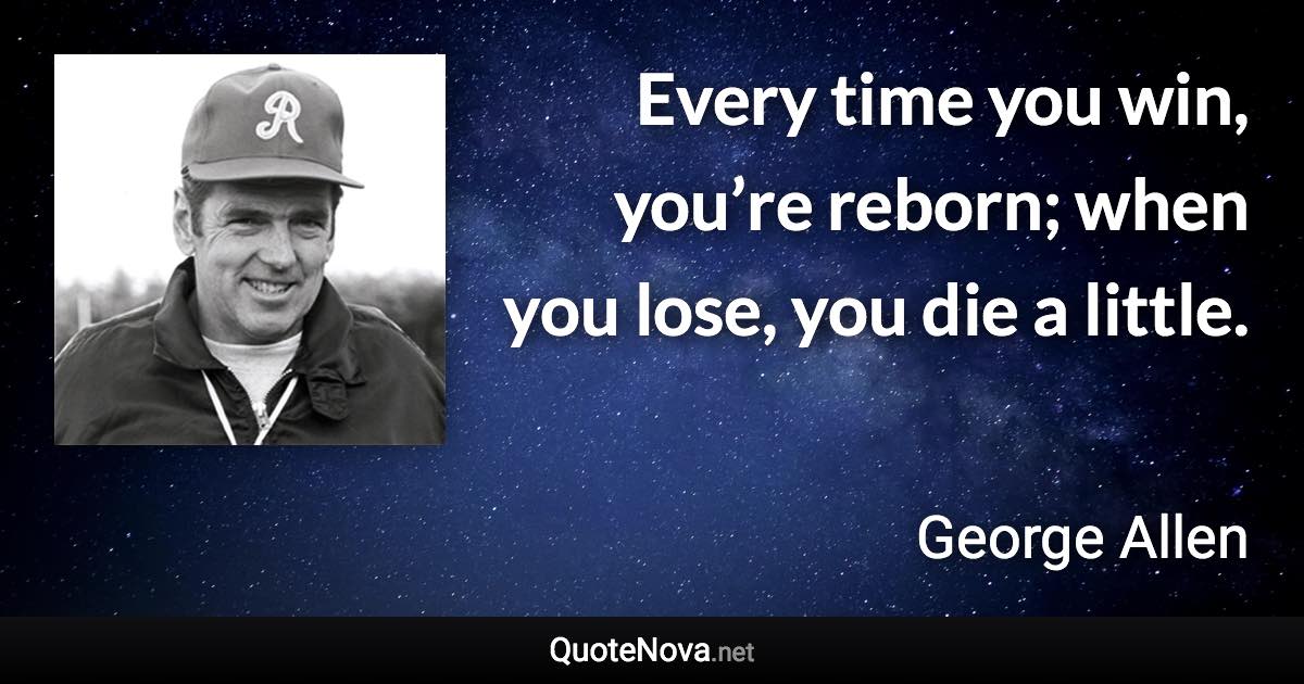 Every time you win, you’re reborn; when you lose, you die a little. - George Allen quote