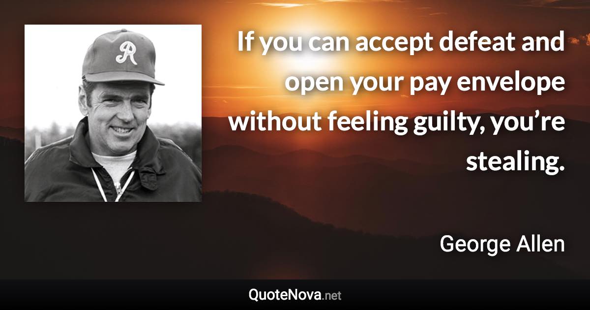 If you can accept defeat and open your pay envelope without feeling guilty, you’re stealing. - George Allen quote
