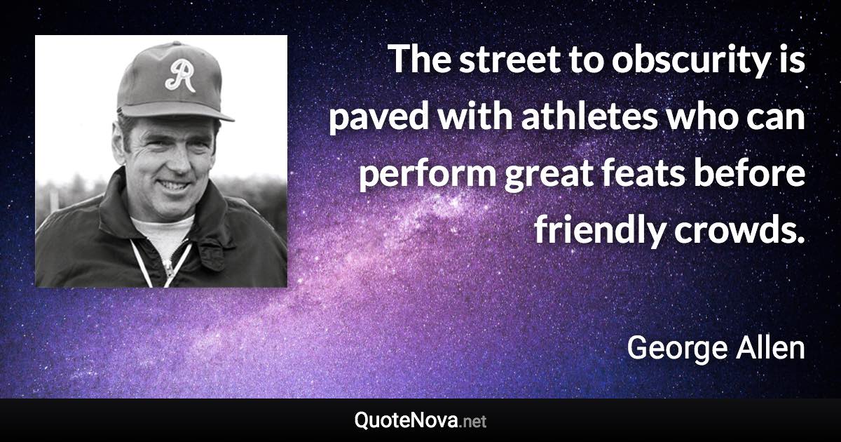 The street to obscurity is paved with athletes who can perform great feats before friendly crowds. - George Allen quote