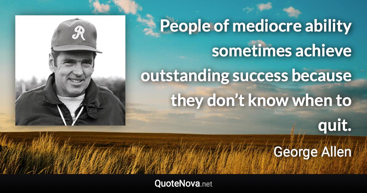 People of mediocre ability sometimes achieve outstanding success because they don’t know when to quit. - George Allen quote