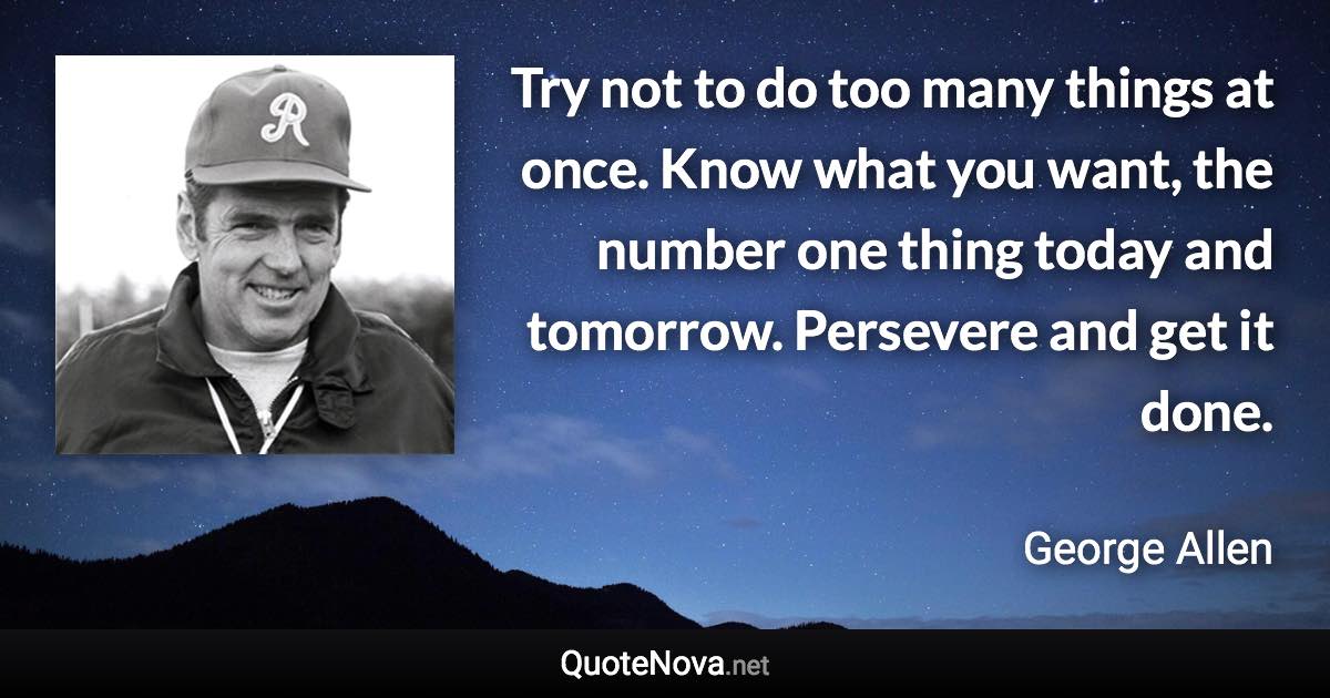 Try not to do too many things at once. Know what you want, the number one thing today and tomorrow. Persevere and get it done. - George Allen quote