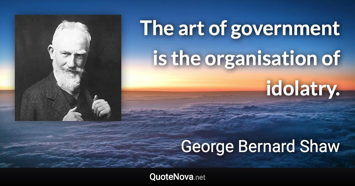 The art of government is the organisation of idolatry. - George Bernard Shaw quote