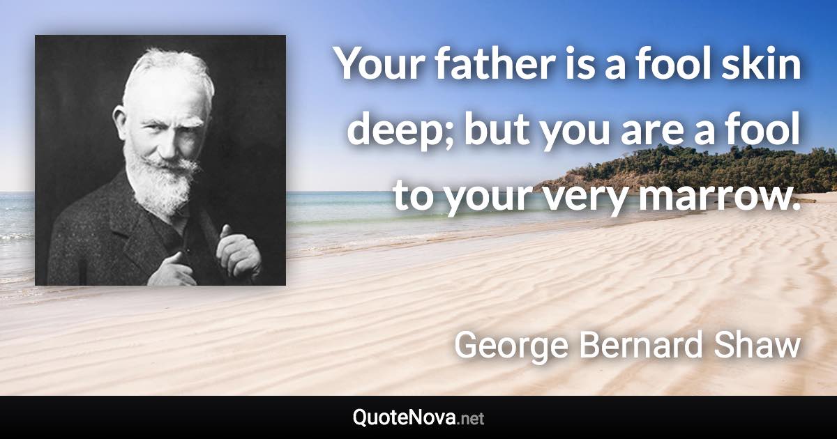 Your father is a fool skin deep; but you are a fool to your very marrow. - George Bernard Shaw quote
