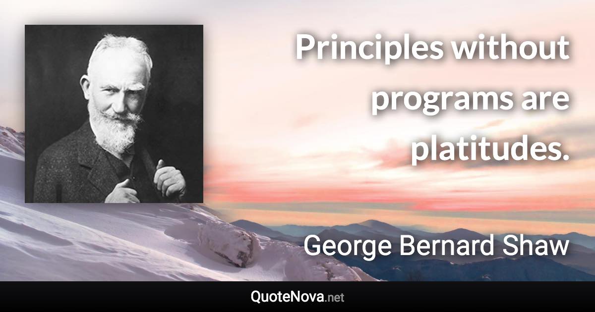 Principles without programs are platitudes. - George Bernard Shaw quote