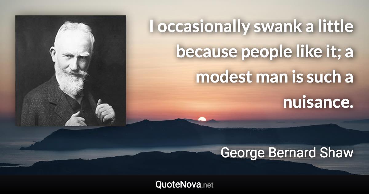 I occasionally swank a little because people like it; a modest man is such a nuisance. - George Bernard Shaw quote
