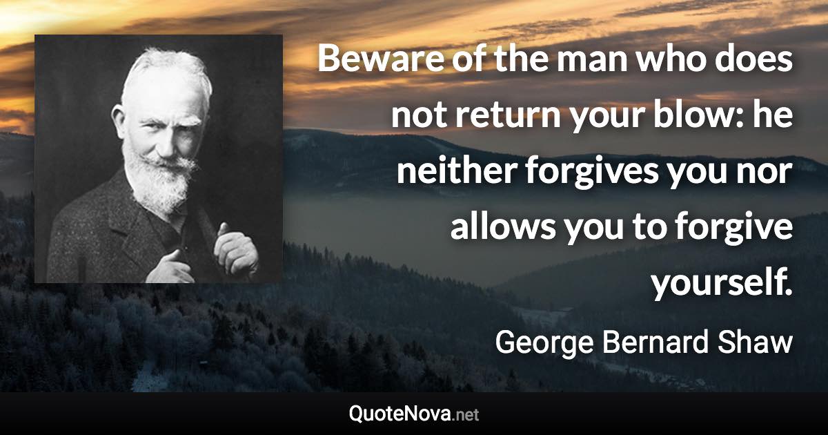 Beware of the man who does not return your blow: he neither forgives you nor allows you to forgive yourself. - George Bernard Shaw quote