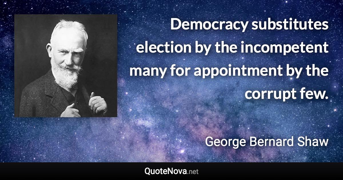 Democracy substitutes election by the incompetent many for appointment by the corrupt few. - George Bernard Shaw quote