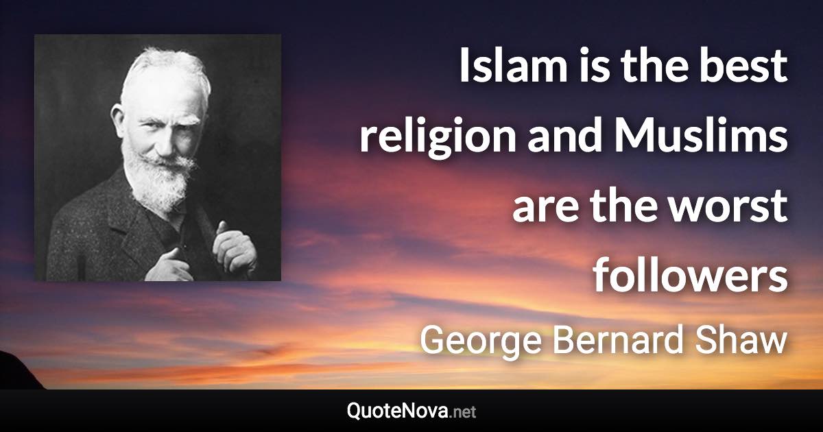 Islam is the best religion and Muslims are the worst followers - George Bernard Shaw quote