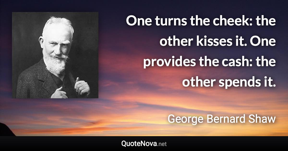 One turns the cheek: the other kisses it. One provides the cash: the other spends it. - George Bernard Shaw quote