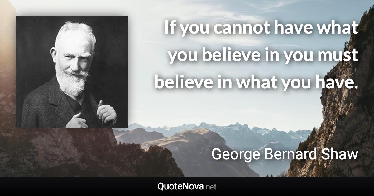 If you cannot have what you believe in you must believe in what you have. - George Bernard Shaw quote