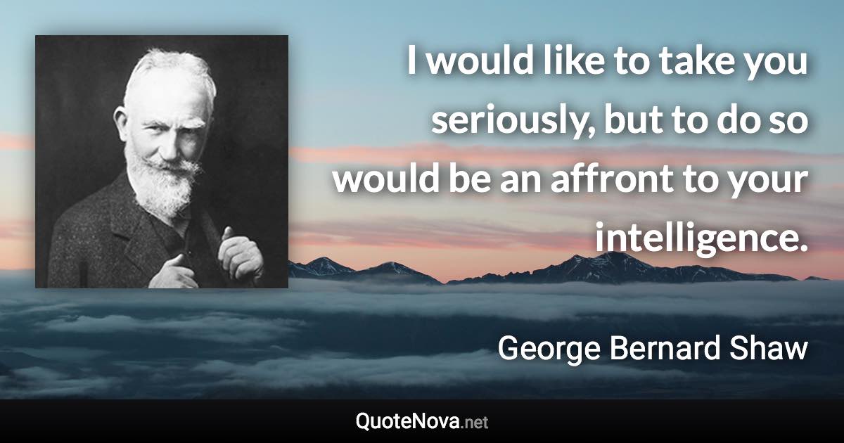 I would like to take you seriously, but to do so would be an affront to your intelligence. - George Bernard Shaw quote