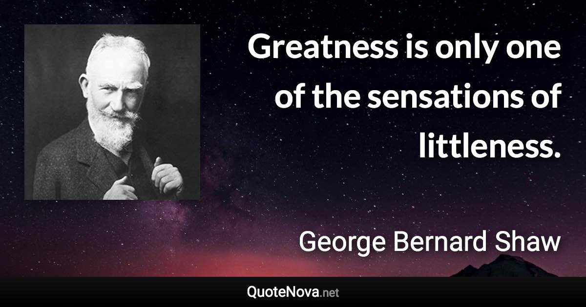 Greatness is only one of the sensations of littleness. - George Bernard Shaw quote