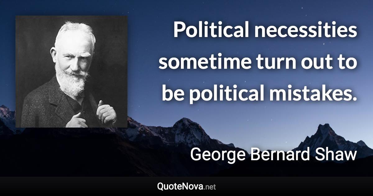 Political necessities sometime turn out to be political mistakes. - George Bernard Shaw quote