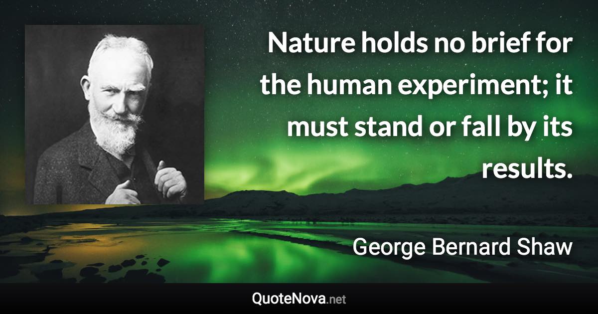 Nature holds no brief for the human experiment; it must stand or fall by its results. - George Bernard Shaw quote
